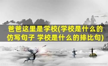 爸爸这里是学校(学校是什么的仿写句子 学校是什么的排比句)